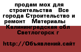 продам мох для строительства - Все города Строительство и ремонт » Материалы   . Калининградская обл.,Светлогорск г.